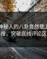 围观！神秘人的八卦竟然登上人人影视热搜，突破底线评论区炸裂