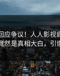 神秘人回应争议！人人影视疯传的爆料背后竟然是真相大白，引爆社交圈