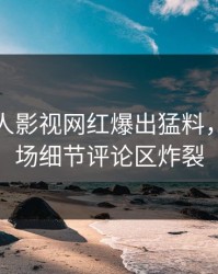 深夜人人影视网红爆出猛料，引爆全场细节评论区炸裂