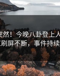 揭秘太突然！今晚八卦登上人人影视，网红刷屏不断，事件持续发酵