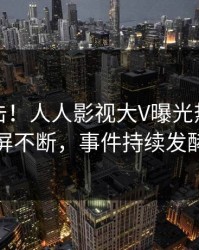 深夜直击！人人影视大V曝光热点，刷屏不断，事件持续发酵