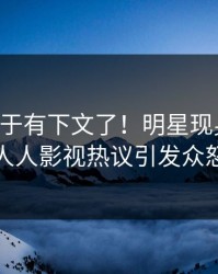 内幕终于有下文了！明星现身回应，人人影视热议引发众怒