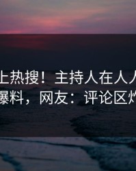 曝光冲上热搜！主持人在人人影视被爆爆料，网友：评论区炸裂