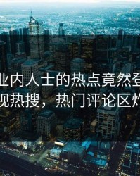 发现！业内人士的热点竟然登上人人影视热搜，热门评论区炸裂