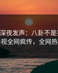 圈内人深夜发声：八卦不是我干的！人人影视全网疯传，全网热议不断