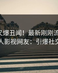 圈内人又爆丑闻！最新刚刚流出真相，人人影视网友：引爆社交圈