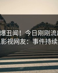 明星又爆丑闻！今日刚刚流出真相，人人影视网友：事件持续发酵