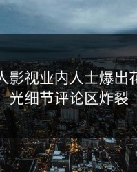 深夜人人影视业内人士爆出花絮，曝光细节评论区炸裂