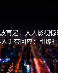 最新风波再起！人人影视惊现爆料，当事人无奈回应：引爆社交圈