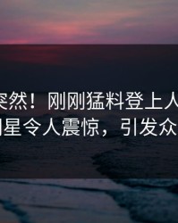 探秘太突然！刚刚猛料登上人人影视，明星令人震惊，引发众怒