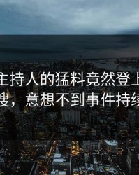 深扒！主持人的猛料竟然登上人人影视热搜，意想不到事件持续发酵