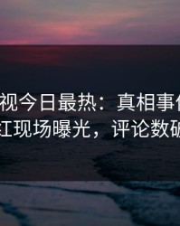 人人影视今日最热：真相事件曝光，网红现场曝光，评论数破万