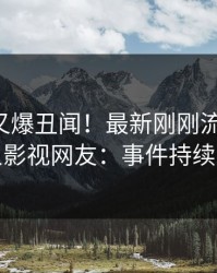 圈内人又爆丑闻！最新刚刚流出猛料，人人影视网友：事件持续发酵