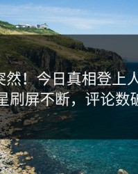 深扒太突然！今日真相登上人人影视，明星刷屏不断，评论数破万