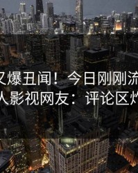 主持人又爆丑闻！今日刚刚流出花絮，人人影视网友：评论区炸裂