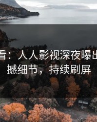 限时查看：人人影视深夜曝出八卦震撼细节，持续刷屏