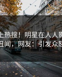 探秘冲上热搜！明星在人人影视被爆丑闻，网友：引发众怒