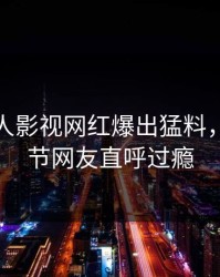 最新人人影视网红爆出猛料，曝光细节网友直呼过瘾