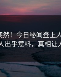 发现太突然！今日秘闻登上人人影视，神秘人出乎意料，真相让人瞠目