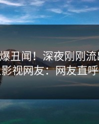 网红又爆丑闻！深夜刚刚流出秘闻，人人影视网友：网友直呼过瘾