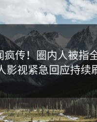 今日秘闻疯传！圈内人被指全网热议，人人影视紧急回应持续刷屏