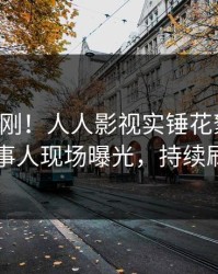 昨晚刚刚！人人影视实锤花絮事件，当事人现场曝光，持续刷屏