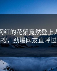 查看！网红的花絮竟然登上人人影视热搜，劲爆网友直呼过瘾