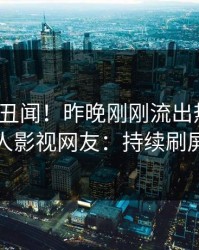 大V又爆丑闻！昨晚刚刚流出热点，人人影视网友：持续刷屏