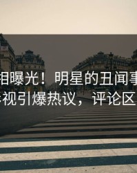 本周真相曝光！明星的丑闻事件在人人影视引爆热议，评论区炸裂