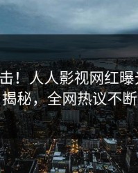 清晨直击！人人影视网红曝光秘闻，揭秘，全网热议不断