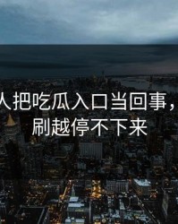 起初没人把吃瓜入口当回事，结果越刷越停不下来