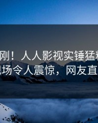 深夜刚刚！人人影视实锤猛料事件，明星现场令人震惊，网友直呼过瘾