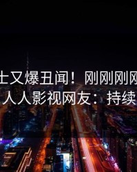 业内人士又爆丑闻！刚刚刚刚流出猛料，人人影视网友：持续刷屏