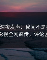 主持人深夜发声：秘闻不是我干的！人人影视全网疯传，评论区炸裂