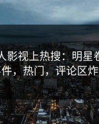 实时人人影视上热搜：明星卷入八卦事件，热门，评论区炸裂