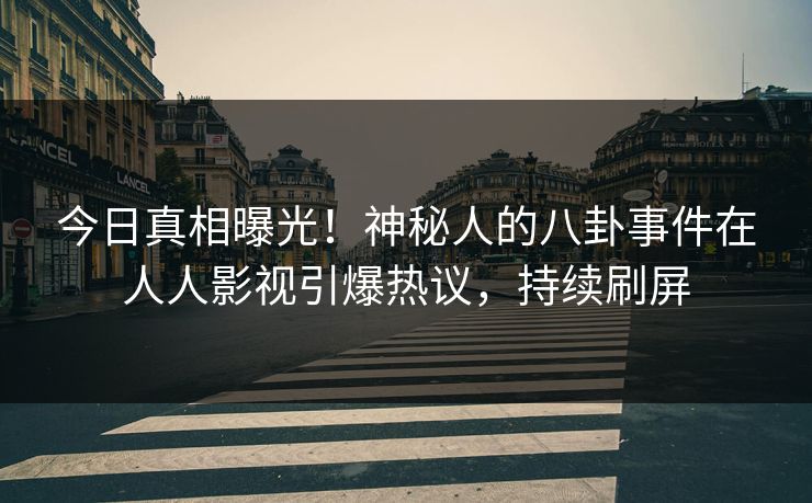 今日真相曝光！神秘人的八卦事件在人人影视引爆热议，持续刷屏