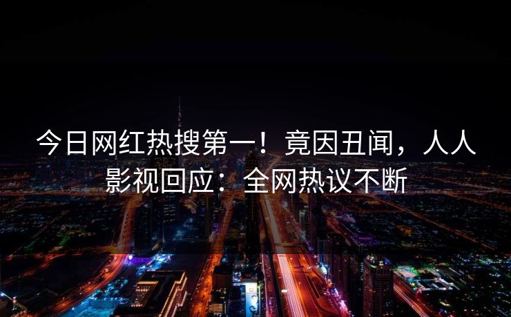 今日网红热搜第一！竟因丑闻，人人影视回应：全网热议不断