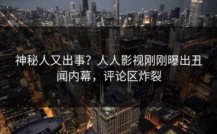神秘人又出事？人人影视刚刚曝出丑闻内幕，评论区炸裂