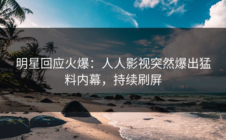 明星回应火爆：人人影视突然爆出猛料内幕，持续刷屏