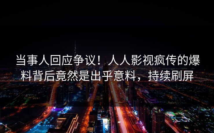 当事人回应争议！人人影视疯传的爆料背后竟然是出乎意料，持续刷屏
