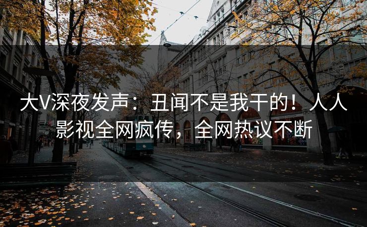 大V深夜发声：丑闻不是我干的！人人影视全网疯传，全网热议不断