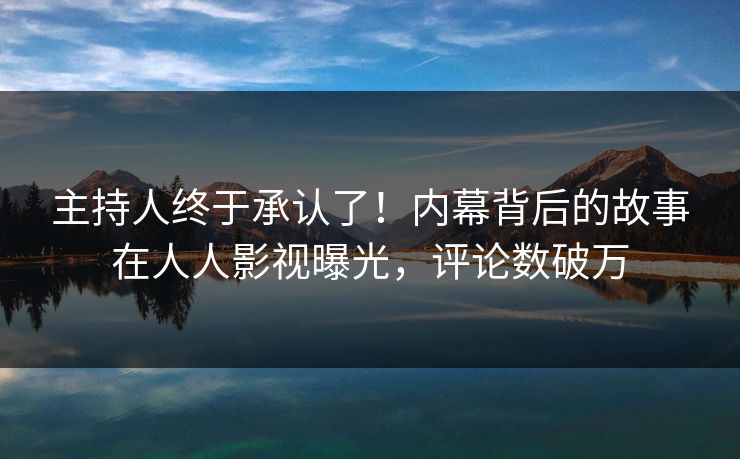 主持人终于承认了！内幕背后的故事在人人影视曝光，评论数破万