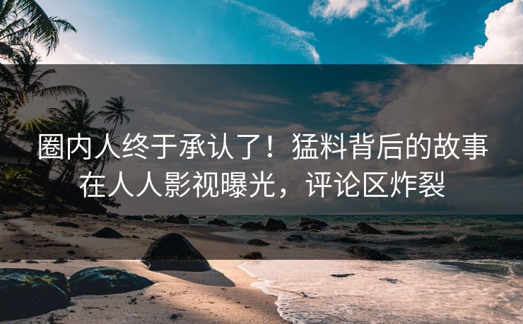 圈内人终于承认了！猛料背后的故事在人人影视曝光，评论区炸裂