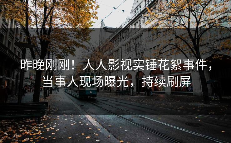 昨晚刚刚！人人影视实锤花絮事件，当事人现场曝光，持续刷屏