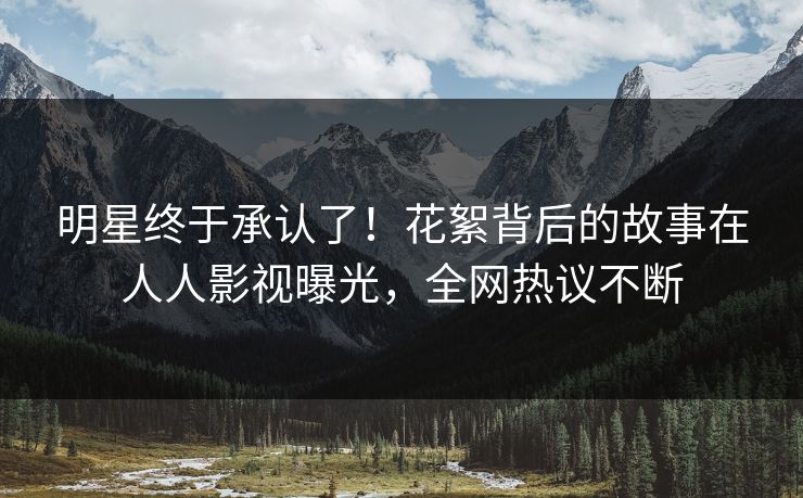 明星终于承认了！花絮背后的故事在人人影视曝光，全网热议不断