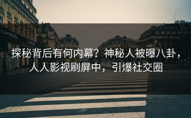 探秘背后有何内幕？神秘人被曝八卦，人人影视刷屏中，引爆社交圈