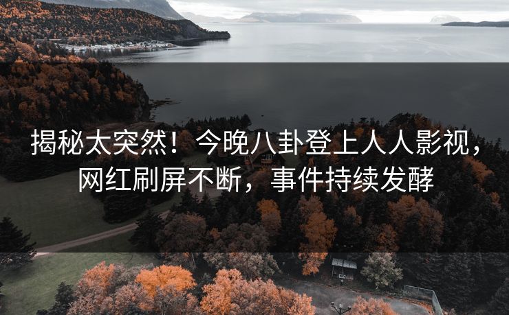 揭秘太突然！今晚八卦登上人人影视，网红刷屏不断，事件持续发酵