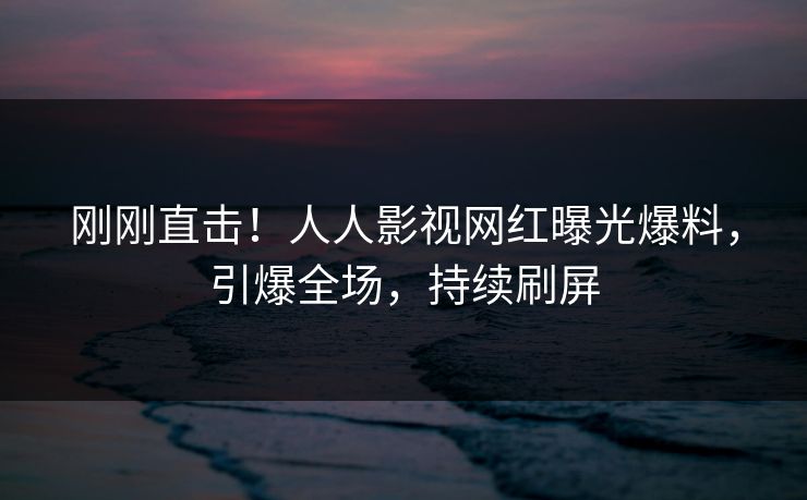 刚刚直击！人人影视网红曝光爆料，引爆全场，持续刷屏