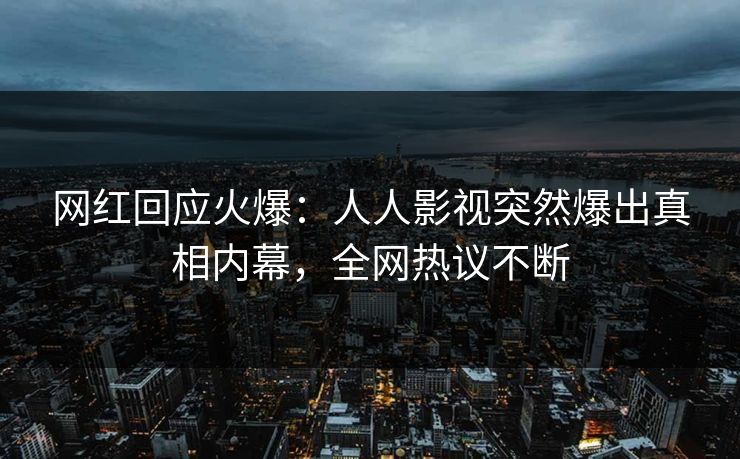 网红回应火爆：人人影视突然爆出真相内幕，全网热议不断