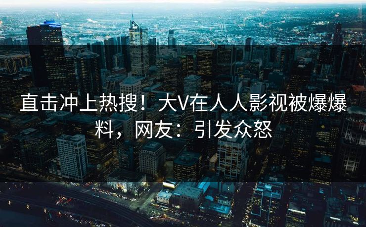 直击冲上热搜！大V在人人影视被爆爆料，网友：引发众怒